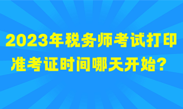 2023年稅務(wù)師考試打印準(zhǔn)考證時(shí)間哪天開始？