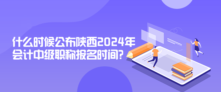 什么時(shí)候公布陜西2024年會(huì)計(jì)中級(jí)職稱報(bào)名時(shí)間？