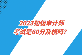 2023初級審計師考試是60分及格嗎？