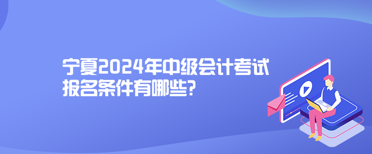 寧夏2024年中級會計(jì)考試報(bào)名條件有哪些？