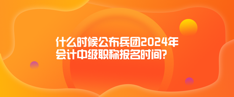 什么時(shí)候公布兵團(tuán)2024年會計(jì)中級職稱報(bào)名時(shí)間？