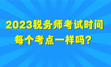 2023稅務(wù)師考試時間每個考點一樣嗎？