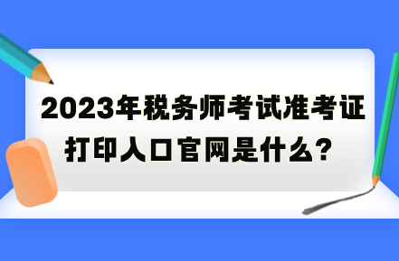 2023年稅務師考試準考證打印入口官網(wǎng)是什么？