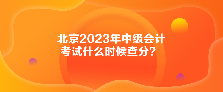 北京2023年中級(jí)會(huì)計(jì)考試什么時(shí)候查分？