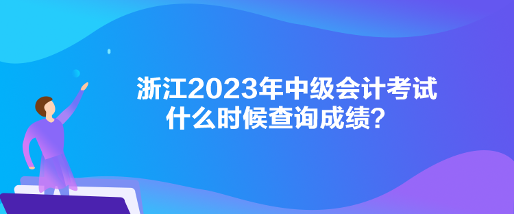 浙江2023年中級會計考試什么時候查詢成績？