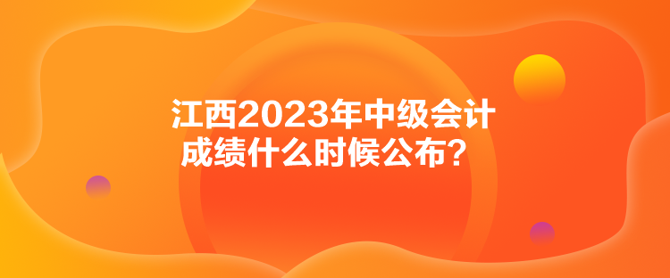 江西2023年中級(jí)會(huì)計(jì)成績什么時(shí)候公布？