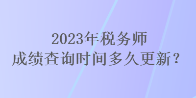 2023年稅務(wù)師成績(jī)查詢時(shí)間多久更新？