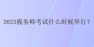 2023稅務(wù)師考試什么時(shí)候舉行？