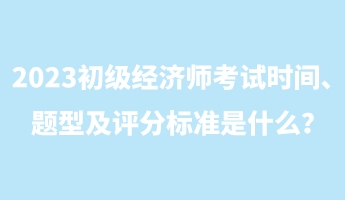 2023初級(jí)經(jīng)濟(jì)師考試時(shí)間、題型及評(píng)分標(biāo)準(zhǔn)是什么？