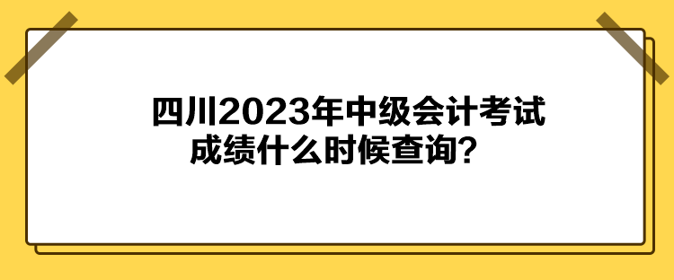 四川2023年中級會計考試成績什么時候查詢？