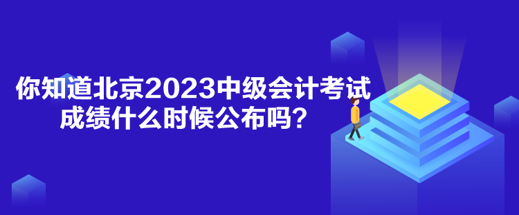 你知道北京2023中級(jí)會(huì)計(jì)考試成績什么時(shí)候公布嗎？