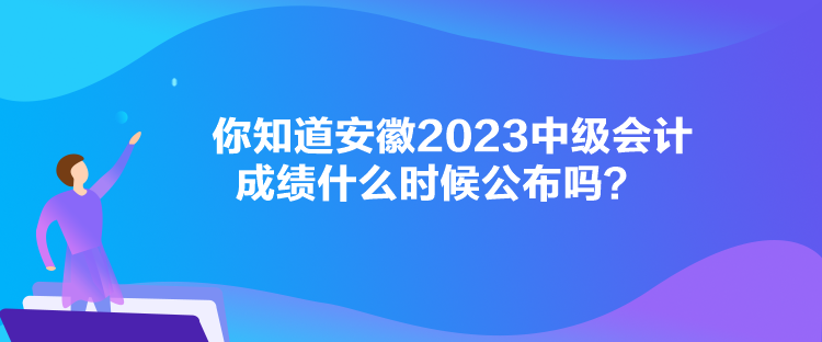 你知道安徽2023中級(jí)會(huì)計(jì)成績(jī)什么時(shí)候公布嗎？