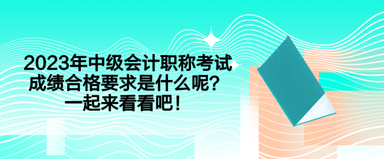 2023年中級(jí)會(huì)計(jì)職稱(chēng)考試成績(jī)合格要求是什么呢？一起來(lái)看看吧！