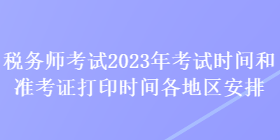 稅務(wù)師考試2023年考試時(shí)間和準(zhǔn)考證打印時(shí)間各地區(qū)安排