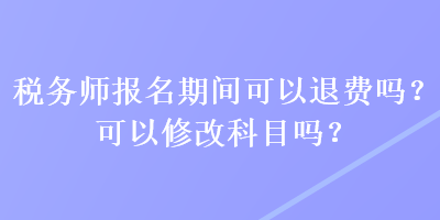 稅務(wù)師報(bào)名期間可以退費(fèi)嗎？可以修改科目嗎？