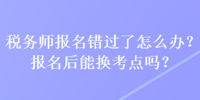 稅務(wù)師報(bào)名錯(cuò)過了怎么辦？報(bào)名后能換考點(diǎn)嗎？