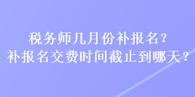 稅務(wù)師幾月份補(bǔ)報(bào)名？補(bǔ)報(bào)名交費(fèi)時(shí)間截止到哪天？