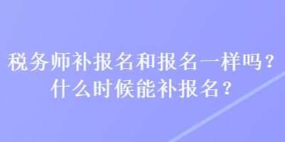 稅務(wù)師補報名和報名一樣嗎？什么時候能補報名？