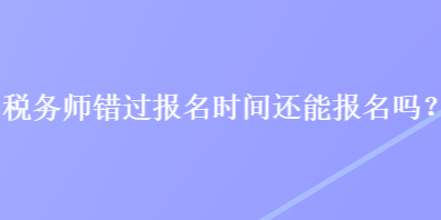 稅務(wù)師錯(cuò)過報(bào)名時(shí)間還能報(bào)名嗎？