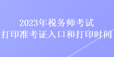 2023年稅務(wù)師考試打印準(zhǔn)考證入口和打印時(shí)間