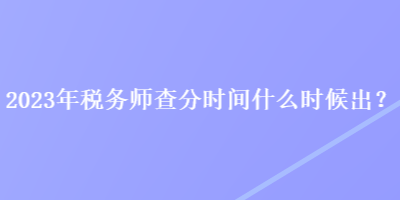 2023年稅務(wù)師查分時(shí)間什么時(shí)候出？