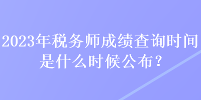 2023年稅務(wù)師成績查詢時(shí)間是什么時(shí)候公布？