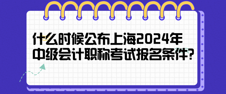 什么時(shí)候公布上海2024年中級(jí)會(huì)計(jì)職稱考試報(bào)名條件？