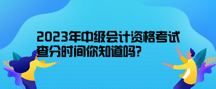 2023年中級(jí)會(huì)計(jì)資格考試查分時(shí)間你知道嗎？