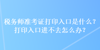 稅務(wù)師準(zhǔn)考證打印入口是什么？打印入口進不去怎么辦？