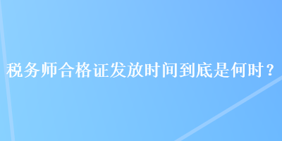 稅務(wù)師合格證發(fā)放時(shí)間到底是何時(shí)？