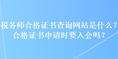 稅務(wù)師合格證書查詢網(wǎng)站是什么？合格證書申請(qǐng)時(shí)要入會(huì)嗎？