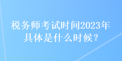 稅務(wù)師考試時間2023年具體是什么時候？