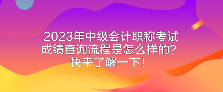 2023年中級(jí)會(huì)計(jì)職稱考試成績查詢流程是怎么樣的？快來了解一下！