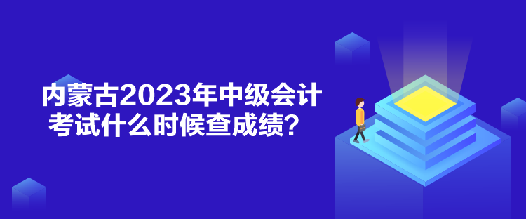 內(nèi)蒙古2023年中級(jí)會(huì)計(jì)考試什么時(shí)候查成績(jī)？