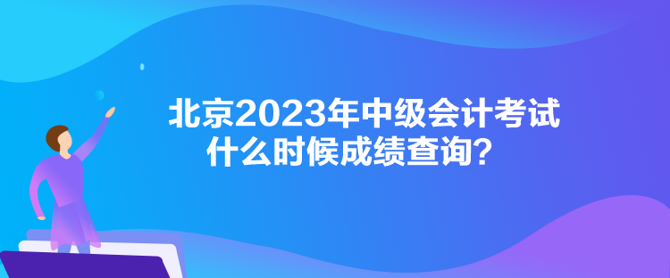 北京2023年中級會計考試什么時候成績查詢？