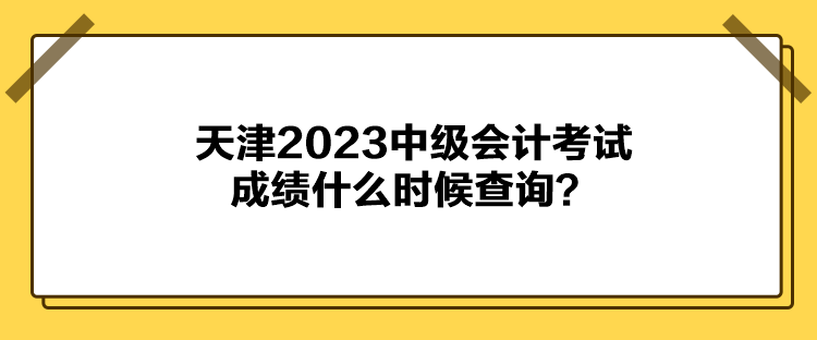 天津2023中級會計考試成績什么時候查詢？