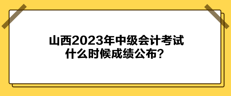 山西2023年中級會計考試什么時候成績公布？