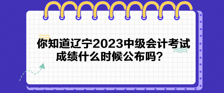 你知道遼寧2023中級(jí)會(huì)計(jì)考試成績什么時(shí)候公布嗎？