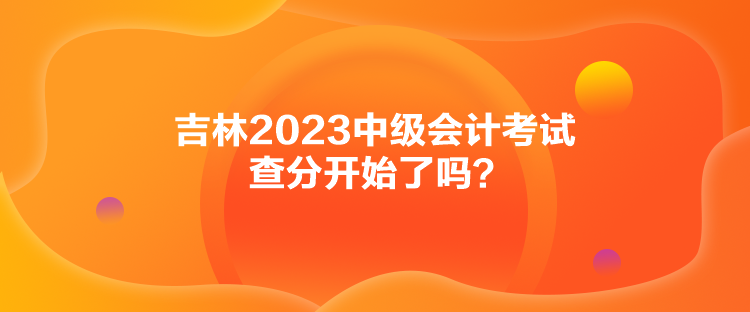 吉林2023中級會計(jì)考試查分開始了嗎？