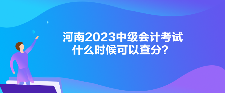 河南2023中級會計考試什么時候可以查分？