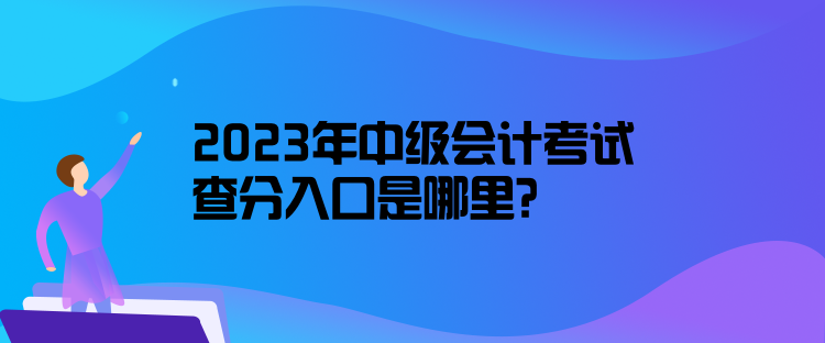 2023年中級(jí)會(huì)計(jì)考試查分入口是哪里？