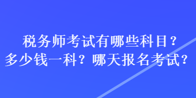 稅務(wù)師考試有哪些科目？多少錢一科？哪天報名考試？