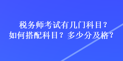 稅務(wù)師考試有幾門科目？如何搭配科目？多少分及格？