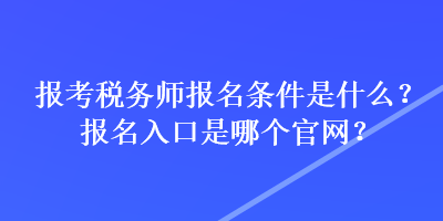 報考稅務(wù)師報名條件是什么？報名入口是哪個官網(wǎng)？