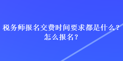 稅務(wù)師報(bào)名交費(fèi)時(shí)間要求都是什么？怎么報(bào)名？