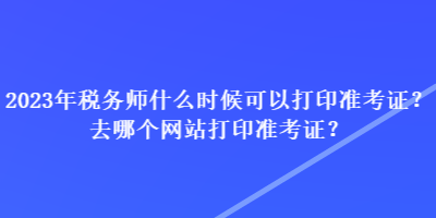 2023年稅務(wù)師什么時(shí)候可以打印準(zhǔn)考證？去哪個(gè)網(wǎng)站打印準(zhǔn)考證？