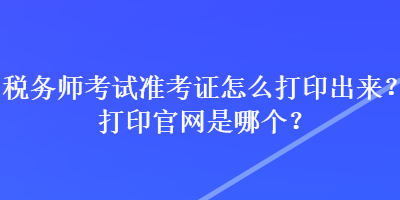 稅務(wù)師考試準考證怎么打印出來？打印官網(wǎng)是哪個？