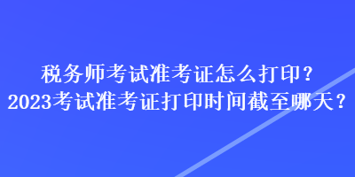 稅務師考試準考證怎么打??？2023考試準考證打印時間截至哪天？