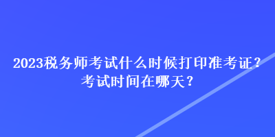 2023稅務(wù)師考試什么時(shí)候打印準(zhǔn)考證？考試時(shí)間在哪天？