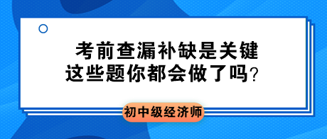 2023初中級(jí)經(jīng)濟(jì)師考前查漏補(bǔ)缺是關(guān)鍵 這些題你都會(huì)做了嗎？